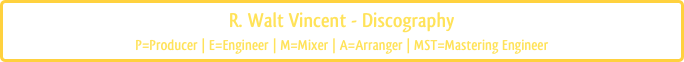 R. Walt Vincent - Discography
P=Producer | E=Engineer | M=Mixer | A=Arranger | MST=Mastering Engineer 